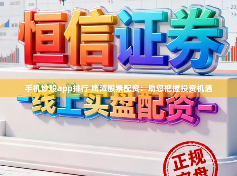 手机炒股app排行 鹰潭股票配资:助您把握投资机遇