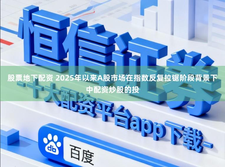 股票地下配资 2025年以来A股市场在指数反复拉锯阶段背景下中配资炒股的投