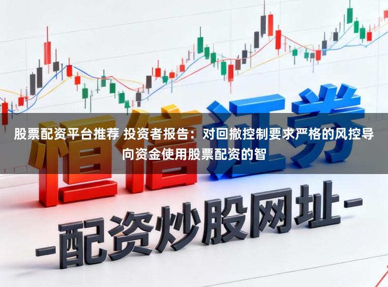 股票配资平台推荐 投资者报告：对回撤控制要求严格的风控导向资金使用股票配资的智