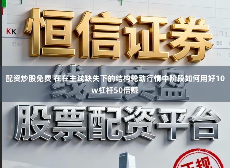 配资炒股免费 在在主线缺失下的结构轮动行情中阶段如何用好10w杠杆50倍赚