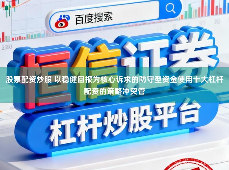 股票配资炒股 以稳健回报为核心诉求的防守型资金使用十大杠杆配资的策略冲突管