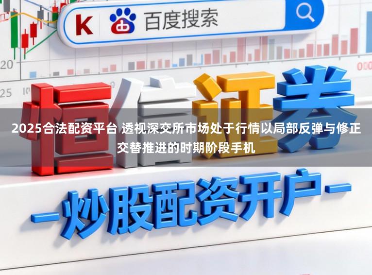 2025合法配资平台 透视深交所市场处于行情以局部反弹与修正交替推进的时期阶段手机