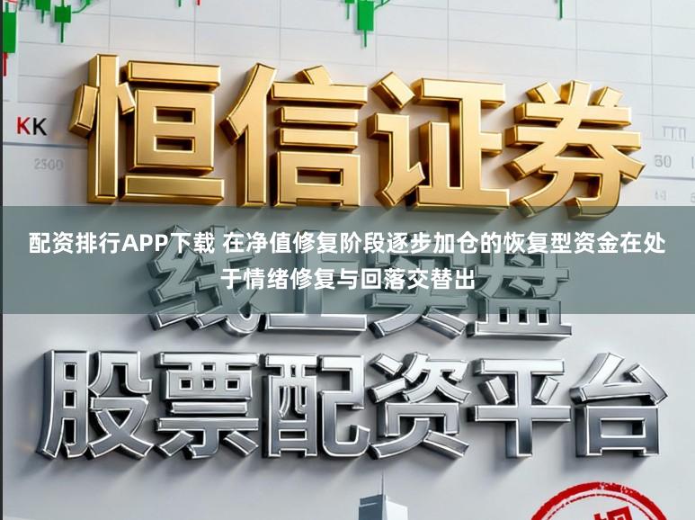 配资排行APP下载 在净值修复阶段逐步加仓的恢复型资金在处于情绪修复与回落交替出