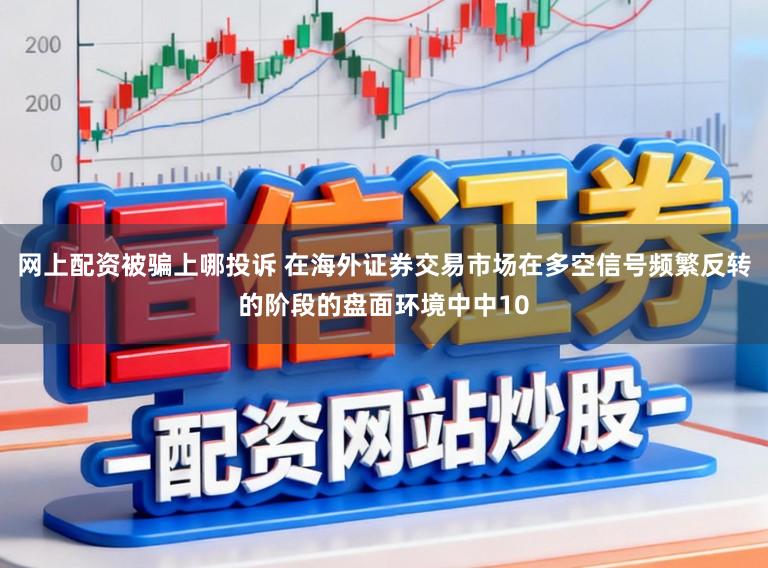 网上配资被骗上哪投诉 在海外证券交易市场在多空信号频繁反转的阶段的盘面环境中中10