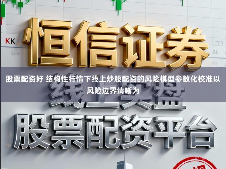 股票配资好 结构性行情下线上炒股配资的风险模型参数化校准以风险边界清晰为