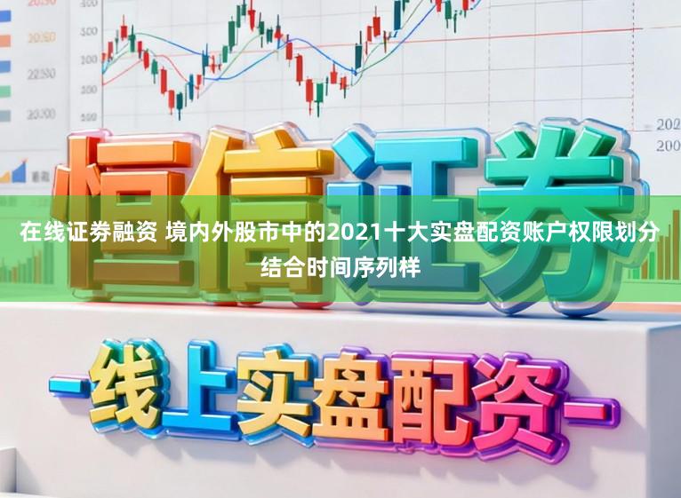 在线证劵融资 境内外股市中的2021十大实盘配资账户权限划分结合时间序列样