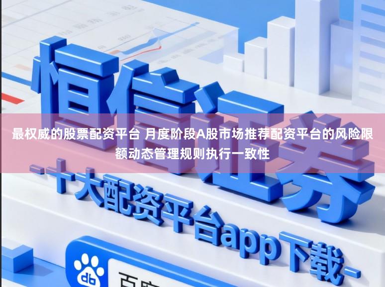 最权威的股票配资平台 月度阶段A股市场推荐配资平台的风险限额动态管理规则执行一致性