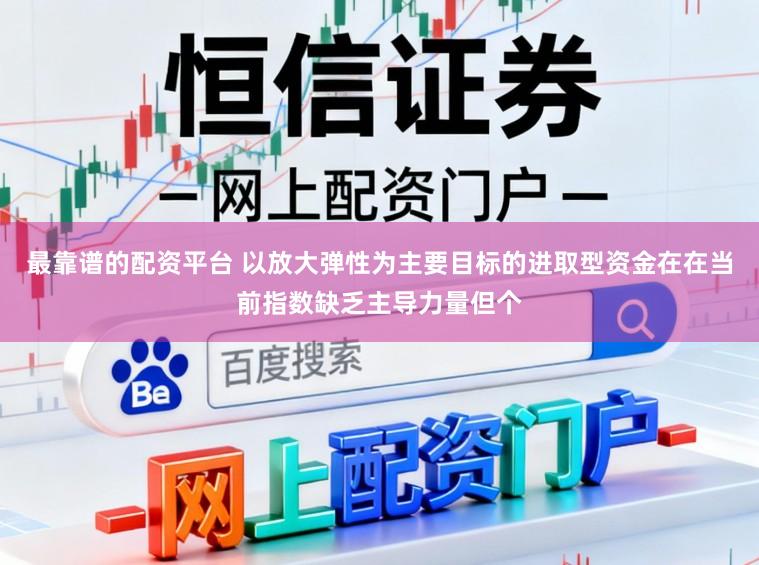 最靠谱的配资平台 以放大弹性为主要目标的进取型资金在在当前指数缺乏主导力量但个