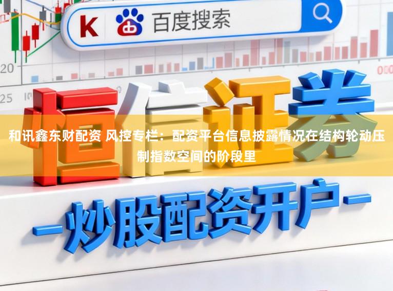 和讯鑫东财配资 风控专栏：配资平台信息披露情况在结构轮动压制指数空间的阶段里