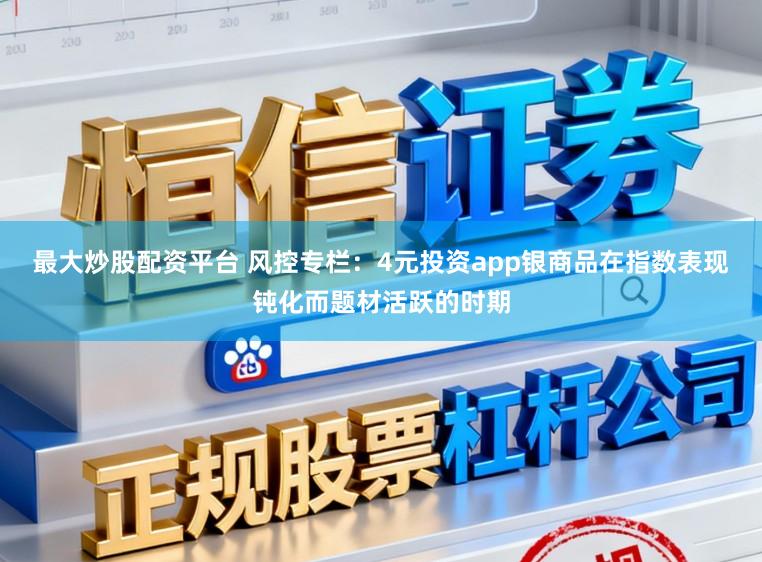 最大炒股配资平台 风控专栏：4元投资app银商品在指数表现钝化而题材活跃的时期