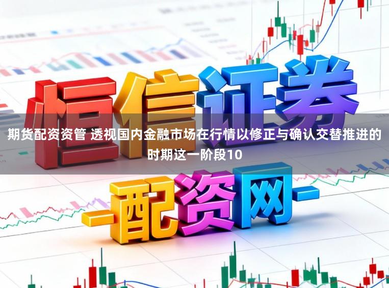 期货配资资管 透视国内金融市场在行情以修正与确认交替推进的时期这一阶段10