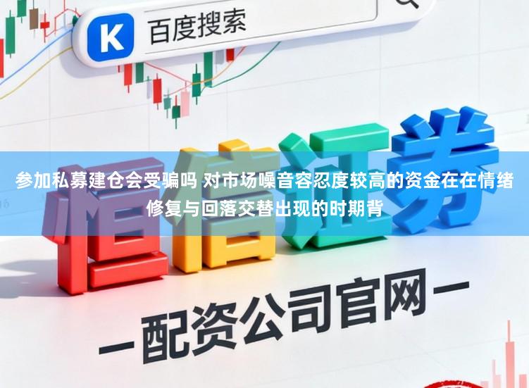 参加私募建仓会受骗吗 对市场噪音容忍度较高的资金在在情绪修复与回落交替出现的时期背