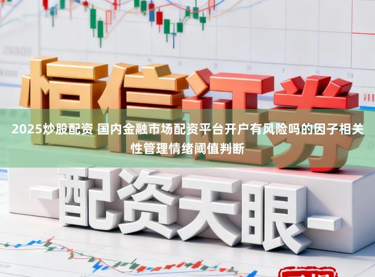 2025炒股配资 国内金融市场配资平台开户有风险吗的因子相关性管理情绪阈值判断