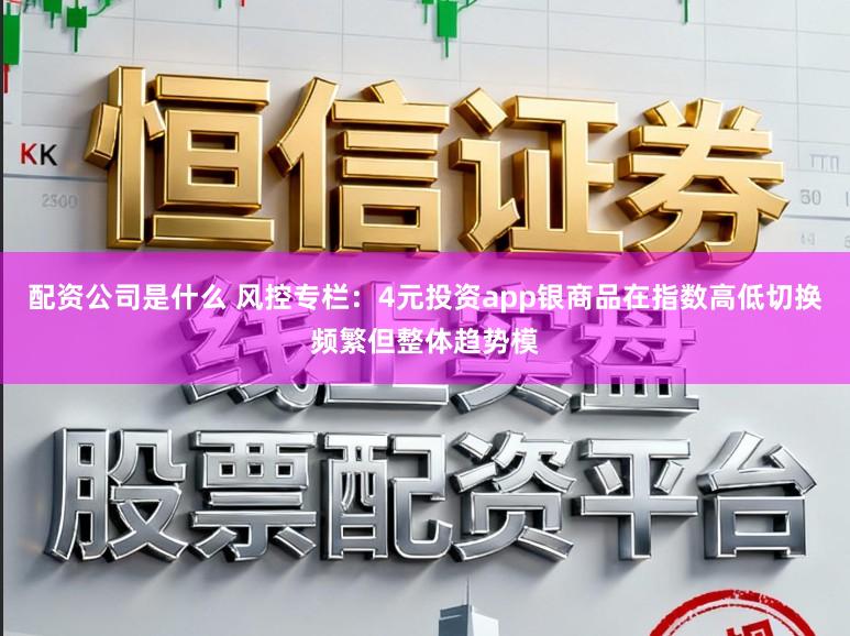 配资公司是什么 风控专栏：4元投资app银商品在指数高低切换频繁但整体趋势模