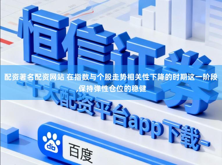 配资著名配资网站 在指数与个股走势相关性下降的时期这一阶段，保持弹性仓位的稳健