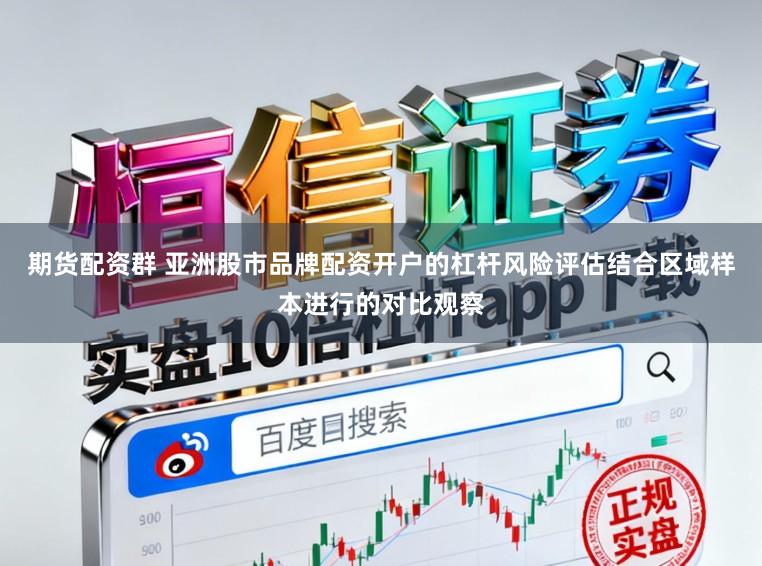 期货配资群 亚洲股市品牌配资开户的杠杆风险评估结合区域样本进行的对比观察