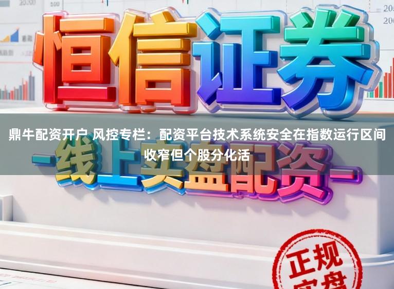 鼎牛配资开户 风控专栏：配资平台技术系统安全在指数运行区间收窄但个股分化活