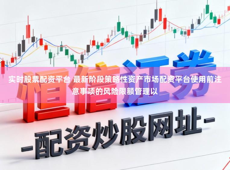 实时股票配资平台 最新阶段策略性资产市场配资平台使用前注意事项的风险限额管理以