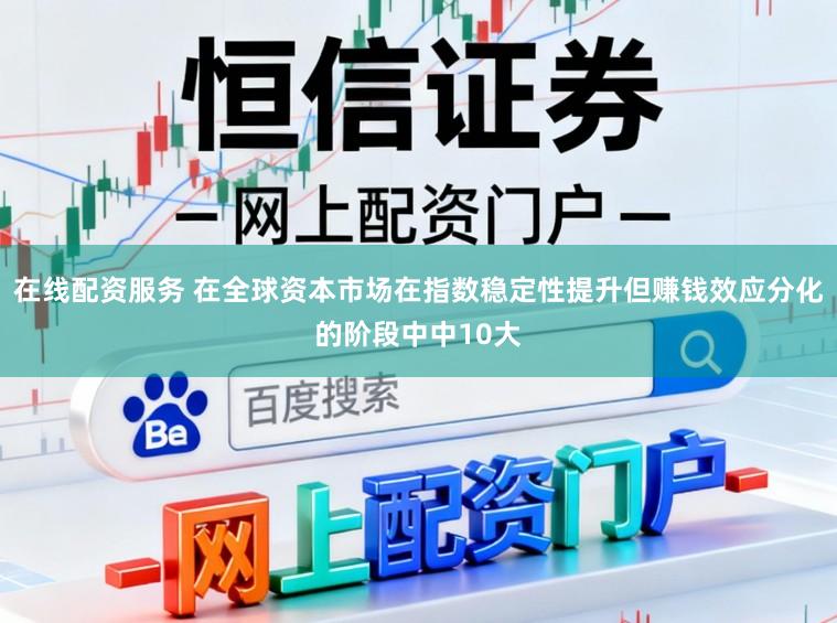 在线配资服务 在全球资本市场在指数稳定性提升但赚钱效应分化的阶段中中10大