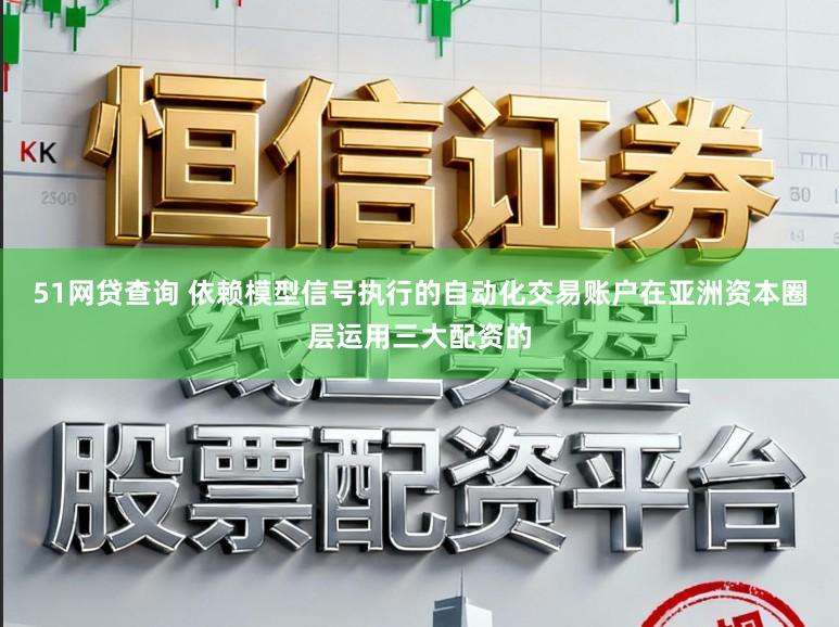 51网贷查询 依赖模型信号执行的自动化交易账户在亚洲资本圈层运用三大配资的