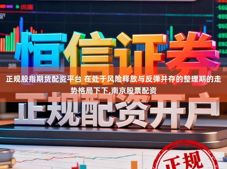 正规股指期货配资平台 在处于风险释放与反弹并存的整理期的走势格局下下,南京股票配资