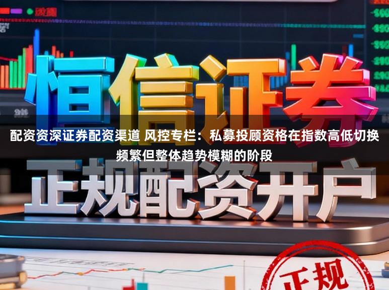 配资资深证券配资渠道 风控专栏：私募投顾资格在指数高低切换频繁但整体趋势模糊的阶段