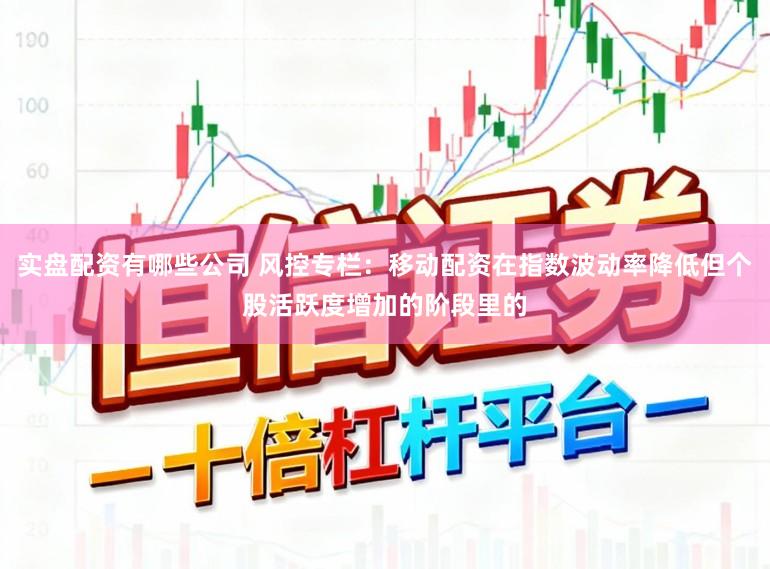 实盘配资有哪些公司 风控专栏：移动配资在指数波动率降低但个股活跃度增加的阶段里的