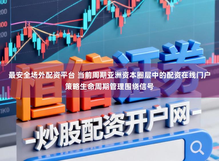最安全场外配资平台 当前周期亚洲资本圈层中的配资在线门户策略生命周期管理围绕信号