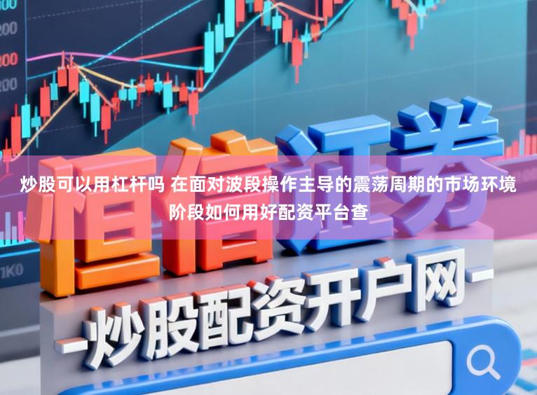 炒股可以用杠杆吗 在面对波段操作主导的震荡周期的市场环境阶段如何用好配资平台查