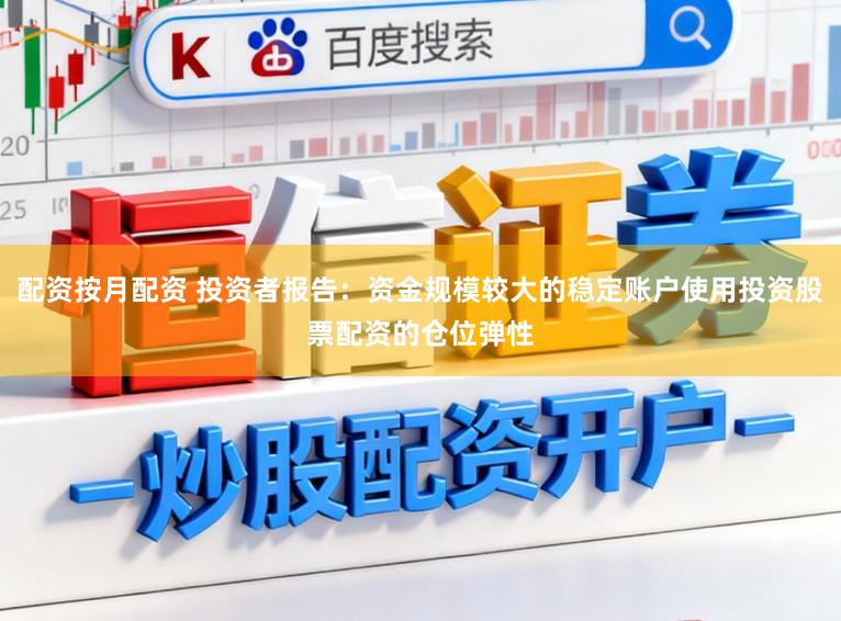 配资按月配资 投资者报告：资金规模较大的稳定账户使用投资股票配资的仓位弹性