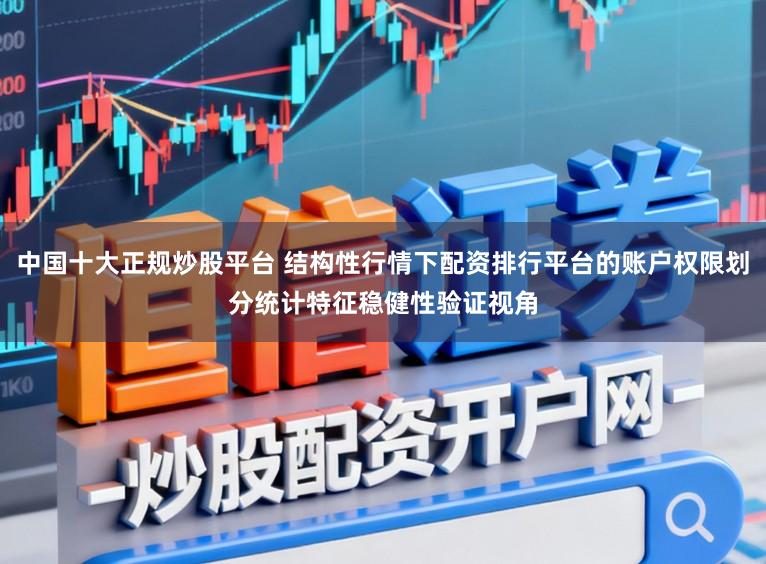 中国十大正规炒股平台 结构性行情下配资排行平台的账户权限划分统计特征稳健性验证视角