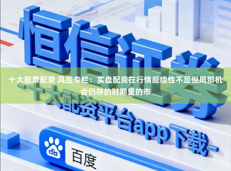 十大股票配资 风控专栏：实盘配资在行情延续性不足但局部机会仍存的时期里的市