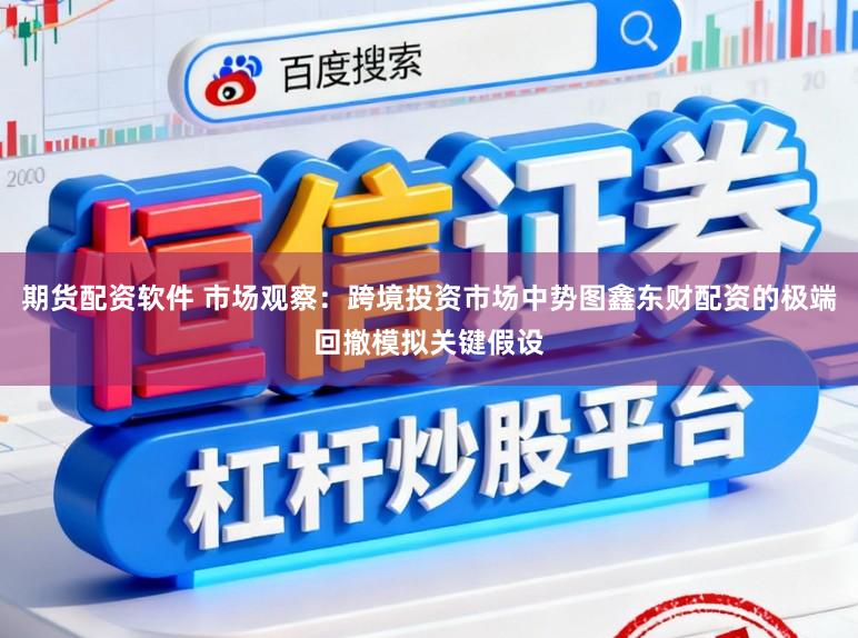 期货配资软件 市场观察：跨境投资市场中势图鑫东财配资的极端回撤模拟关键假设