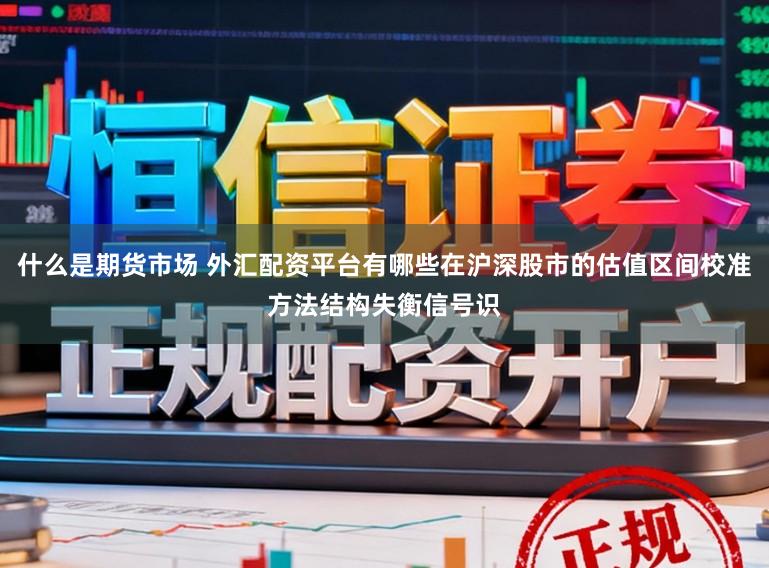 什么是期货市场 外汇配资平台有哪些在沪深股市的估值区间校准方法结构失衡信号识