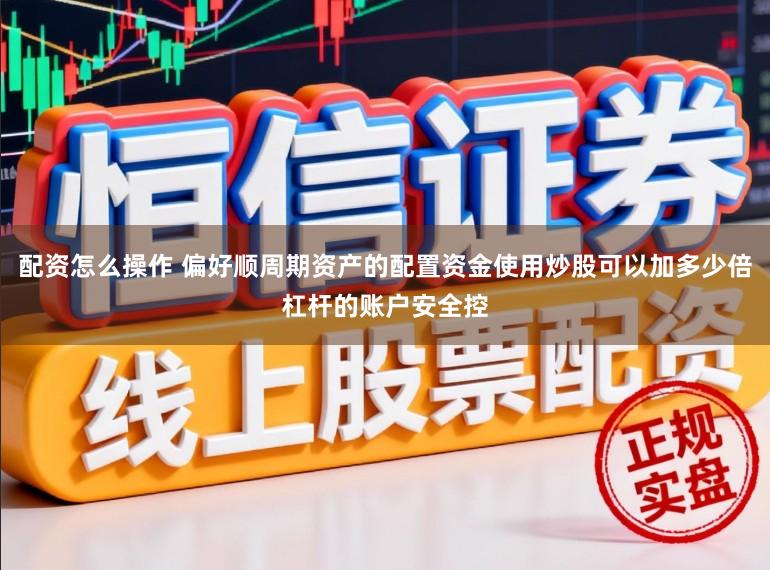 配资怎么操作 偏好顺周期资产的配置资金使用炒股可以加多少倍杠杆的账户安全控