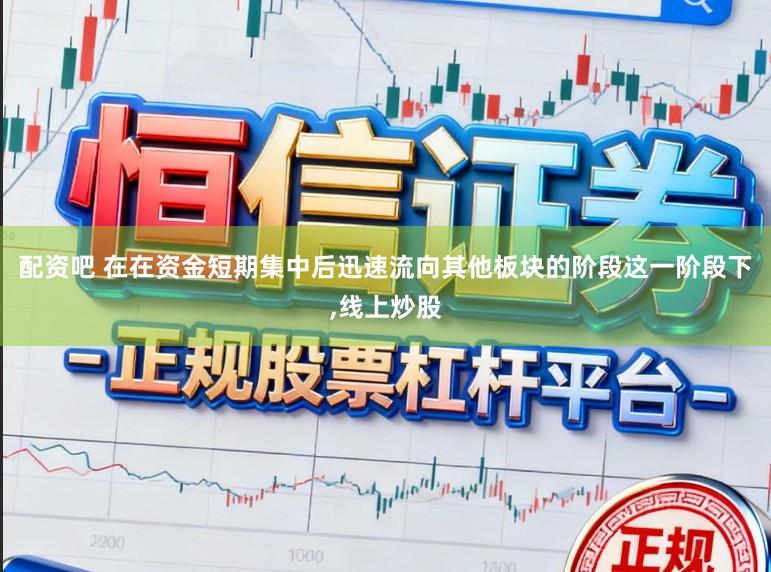 配资吧 在在资金短期集中后迅速流向其他板块的阶段这一阶段下,线上炒股