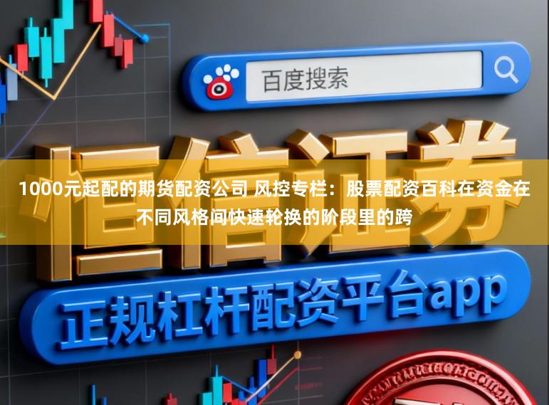 1000元起配的期货配资公司 风控专栏：股票配资百科在资金在不同风格间快速轮换的阶段里的跨
