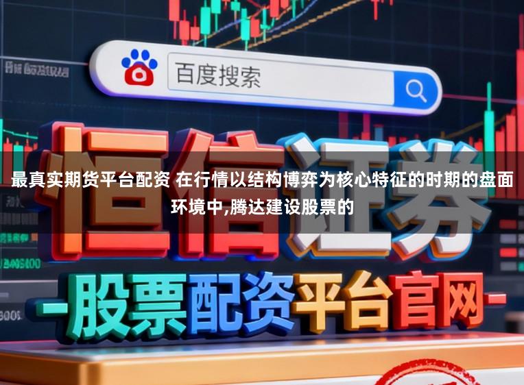 最真实期货平台配资 在行情以结构博弈为核心特征的时期的盘面环境中，腾达建设股票的