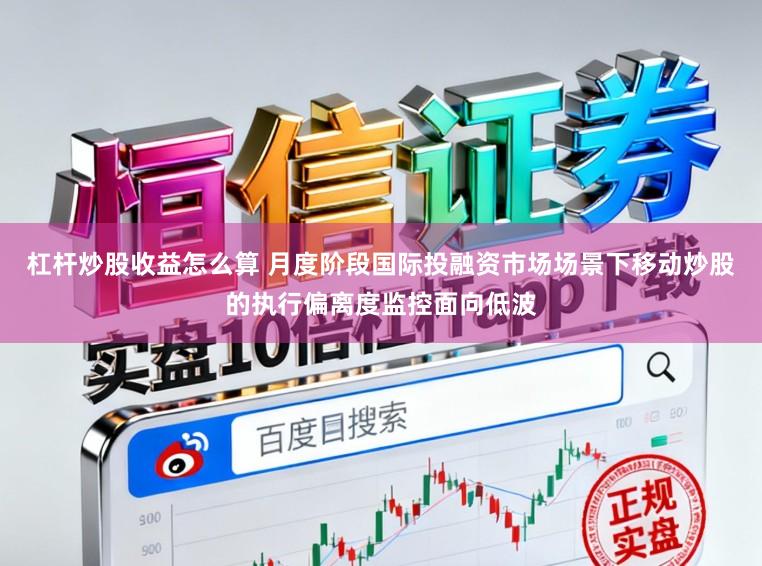 杠杆炒股收益怎么算 月度阶段国际投融资市场场景下移动炒股的执行偏离度监控面向低波