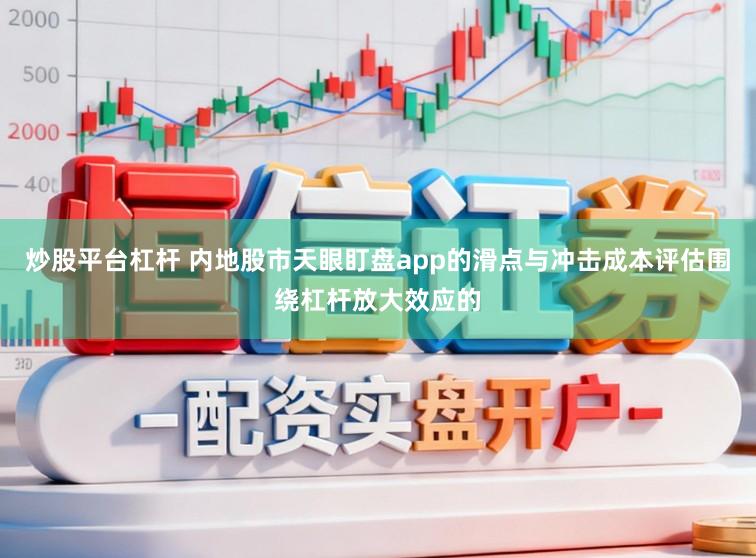 炒股平台杠杆 内地股市天眼盯盘app的滑点与冲击成本评估围绕杠杆放大效应的