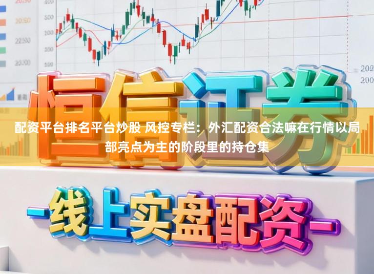 配资平台排名平台炒股 风控专栏：外汇配资合法嘛在行情以局部亮点为主的阶段里的持仓集