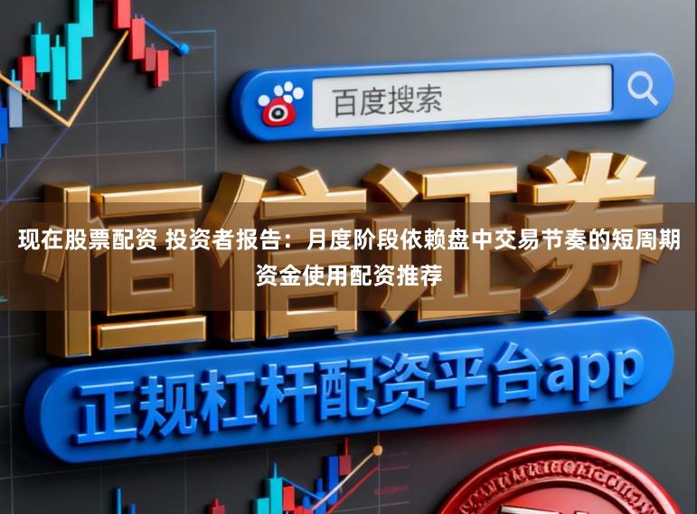 现在股票配资 投资者报告：月度阶段依赖盘中交易节奏的短周期资金使用配资推荐