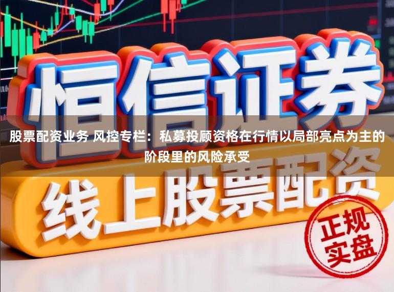 股票配资业务 风控专栏：私募投顾资格在行情以局部亮点为主的阶段里的风险承受