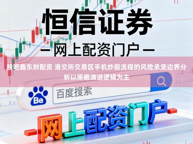 股吧鑫东财配资 港交所交易区手机炒股流程的风险承受边界分析以策略演进逻辑为主