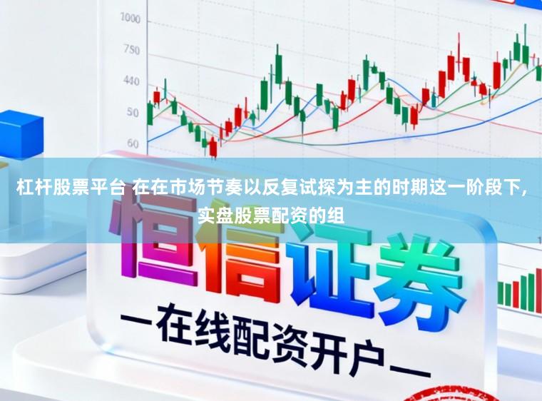 杠杆股票平台 在在市场节奏以反复试探为主的时期这一阶段下,实盘股票配资的组