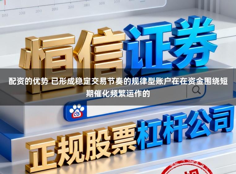 配资的优势 已形成稳定交易节奏的规律型账户在在资金围绕短期催化频繁运作的