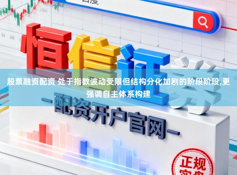 股票融资配资 处于指数波动受限但结构分化加剧的阶段阶段，更强调自主体系构建
