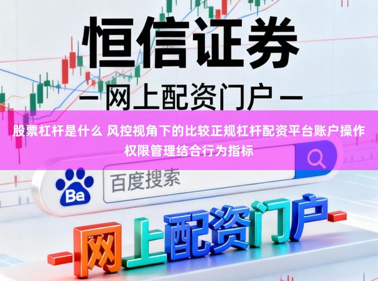 股票杠杆是什么 风控视角下的比较正规杠杆配资平台账户操作权限管理结合行为指标