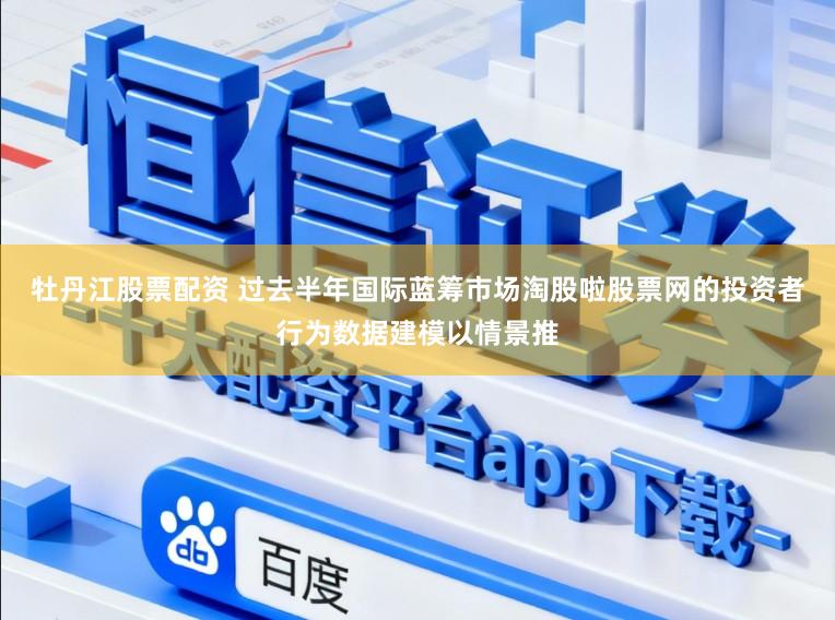 牡丹江股票配资 过去半年国际蓝筹市场淘股啦股票网的投资者行为数据建模以情景推