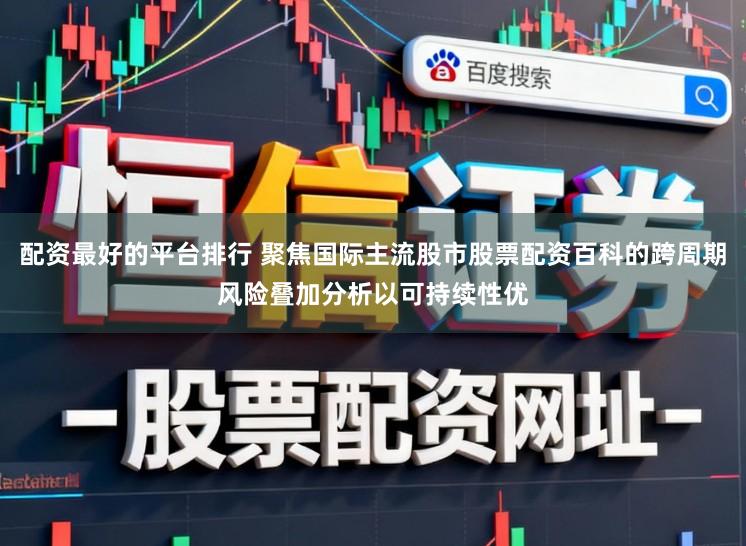 配资最好的平台排行 聚焦国际主流股市股票配资百科的跨周期风险叠加分析以可持续性优